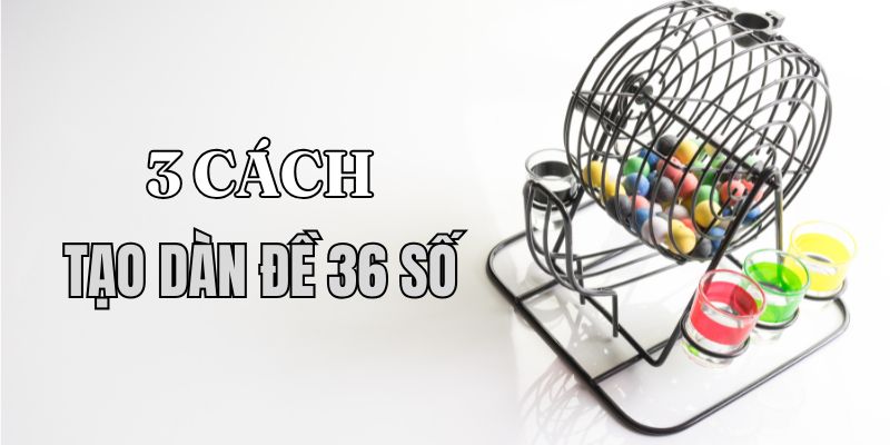 Top 3 cách tạo dàn đề gồm 36 con dễ trúng nhất